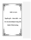 TIỂU LUẬN: Nguồn gốc – bản chất – vai trò của lợi nhuận trong nền kinh tế thị trường.Lời nói đầuViệt Nam đã trải qua nhiều năm chiến tranh gian khổ để dành độc lập chủ quyền cho đất nước, tự do cho nhân dân.Vì vậy đã fải chịu những thiệt hại nặng nề