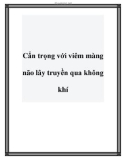 Cẩn trọng với viêm màng não lây truyền qua không khí.Con bạn rất dễ nhiễm vi khuẩn gây viêm màng não nếu xung quanh có người bệnh, bởi các vi khuẩn này lây truyền qua không khí. Thời tiết nắng nóng của mùa hè là điều kiện lý tưởng để bệnh viêm màng não