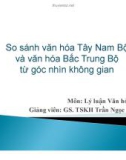 Bài thuyết trình môn Lý luận văn hóa học: So sánh văn hóa Tây Nam Bộ và văn hóa Bắc Trung Bộ từ góc nhìn không gian