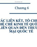 Bài giảng Thương mại quốc tế: Chương 6 - Các liên kết, tổ chức, thể chế kinh tế quốc tế liên quan đến thương mại quốc tế